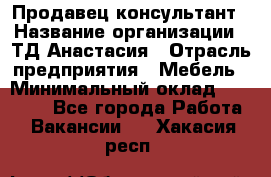 Продавец-консультант › Название организации ­ ТД Анастасия › Отрасль предприятия ­ Мебель › Минимальный оклад ­ 20 000 - Все города Работа » Вакансии   . Хакасия респ.